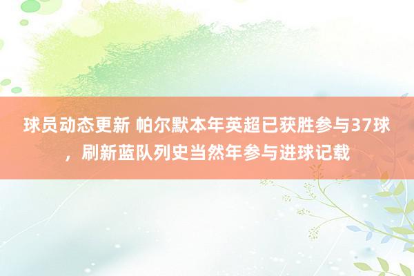 球员动态更新 帕尔默本年英超已获胜参与37球，刷新蓝队列史当然年参与进球记载