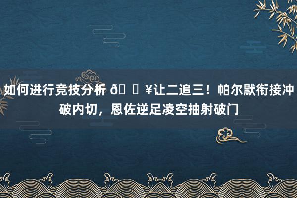 如何进行竞技分析 💥让二追三！帕尔默衔接冲破内切，恩佐逆足凌空抽射破门