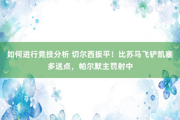 如何进行竞技分析 切尔西扳平！比苏马飞铲凯塞多送点，帕尔默主罚射中