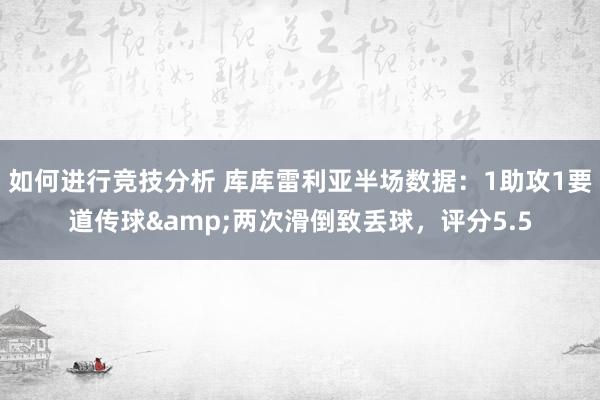 如何进行竞技分析 库库雷利亚半场数据：1助攻1要道传球&两次滑倒致丢球，评分5.5