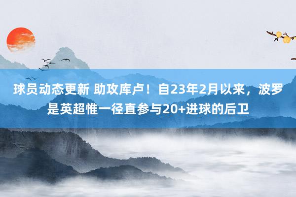 球员动态更新 助攻库卢！自23年2月以来，波罗是英超惟一径直参与20+进球的后卫