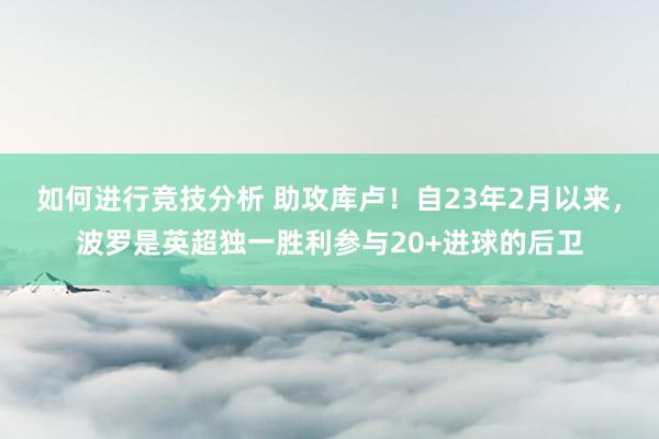 如何进行竞技分析 助攻库卢！自23年2月以来，波罗是英超独一胜利参与20+进球的后卫