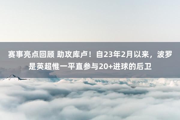 赛事亮点回顾 助攻库卢！自23年2月以来，波罗是英超惟一平直参与20+进球的后卫