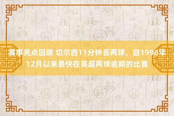 赛事亮点回顾 切尔西11分钟丢两球，自1996年12月以来最快在英超两球逾期的比赛