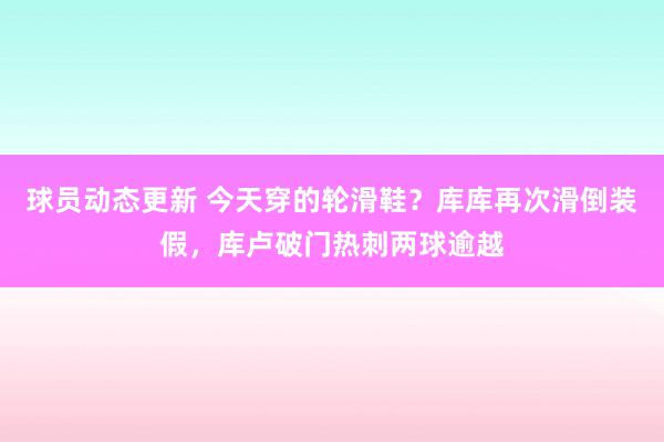 球员动态更新 今天穿的轮滑鞋？库库再次滑倒装假，库卢破门热刺两球逾越