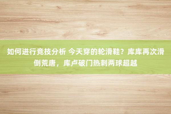 如何进行竞技分析 今天穿的轮滑鞋？库库再次滑倒荒唐，库卢破门热刺两球超越