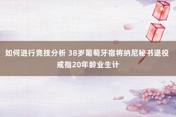 如何进行竞技分析 38岁葡萄牙宿将纳尼秘书退役 戒指20年龄业生计