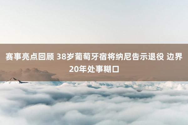 赛事亮点回顾 38岁葡萄牙宿将纳尼告示退役 边界20年处事糊口