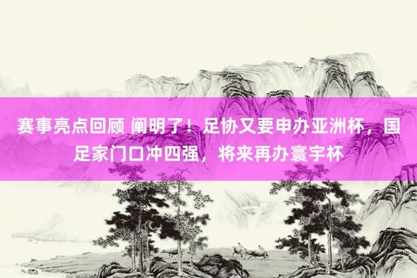 赛事亮点回顾 阐明了！足协又要申办亚洲杯，国足家门口冲四强，将来再办寰宇杯