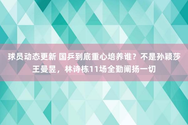 球员动态更新 国乒到底重心培养谁？不是孙颖莎王曼昱，林诗栋11场全勤阐扬一切