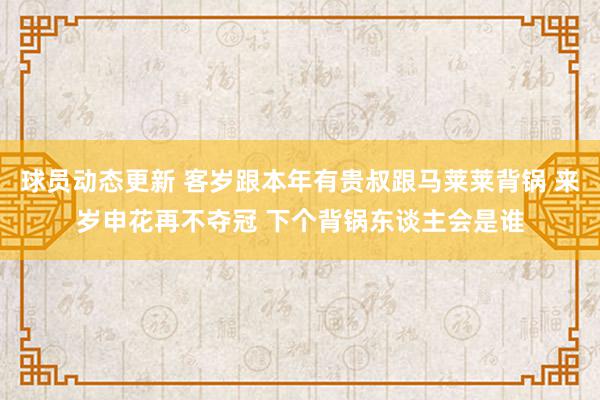 球员动态更新 客岁跟本年有贵叔跟马莱莱背锅 来岁申花再不夺冠 下个背锅东谈主会是谁