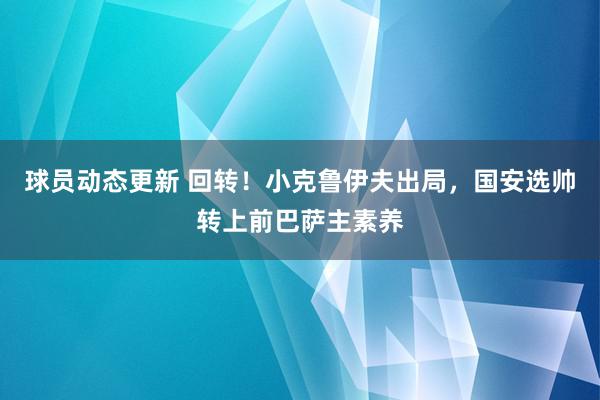 球员动态更新 回转！小克鲁伊夫出局，国安选帅转上前巴萨主素养