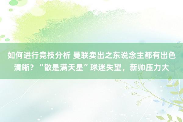 如何进行竞技分析 曼联卖出之东说念主都有出色清晰？“散是满天星”球迷失望，新帅压力大