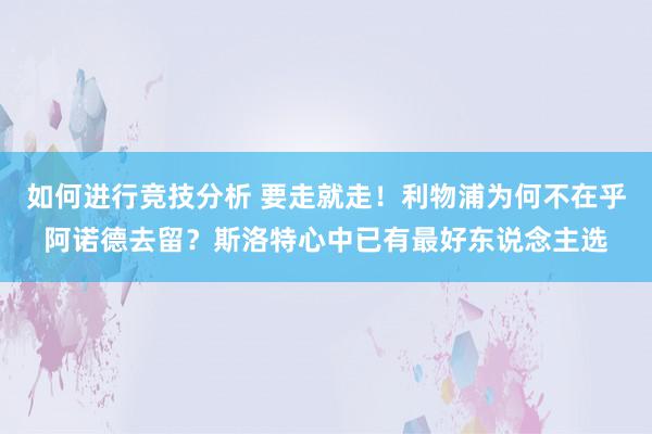 如何进行竞技分析 要走就走！利物浦为何不在乎阿诺德去留？斯洛特心中已有最好东说念主选