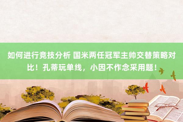 如何进行竞技分析 国米两任冠军主帅交替策略对比！孔蒂玩单线，小因不作念采用题！