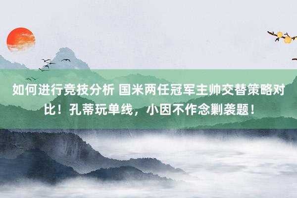 如何进行竞技分析 国米两任冠军主帅交替策略对比！孔蒂玩单线，小因不作念剿袭题！