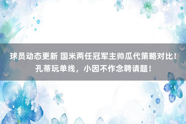 球员动态更新 国米两任冠军主帅瓜代策略对比！孔蒂玩单线，小因不作念聘请题！