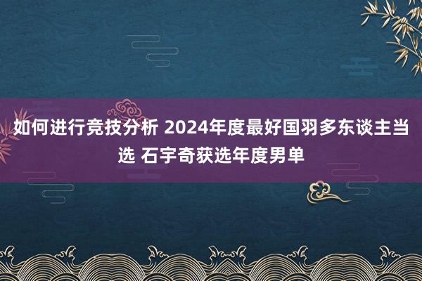 如何进行竞技分析 2024年度最好国羽多东谈主当选 石宇奇获选年度男单