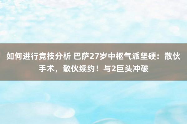 如何进行竞技分析 巴萨27岁中枢气派坚硬：散伙手术，散伙续约！与2巨头冲破