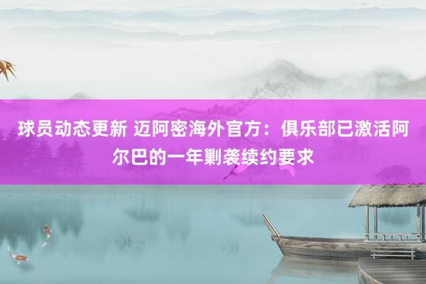 球员动态更新 迈阿密海外官方：俱乐部已激活阿尔巴的一年剿袭续约要求