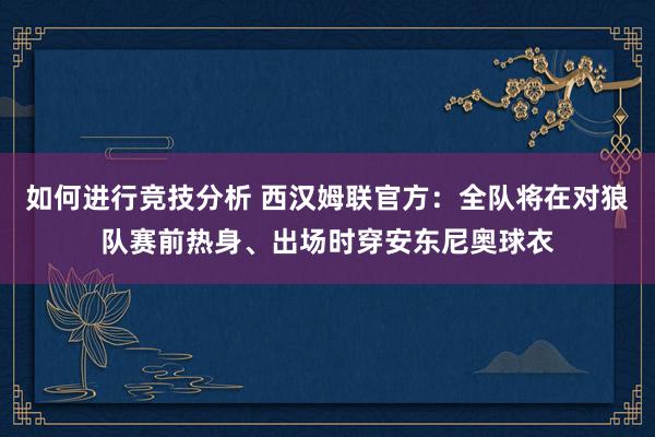 如何进行竞技分析 西汉姆联官方：全队将在对狼队赛前热身、出场时穿安东尼奥球衣