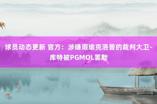 球员动态更新 官方：涉嫌瑕瑜克洛普的裁判大卫-库特被PGMOL罢黜