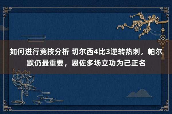 如何进行竞技分析 切尔西4比3逆转热刺，帕尔默仍最重要，恩佐多场立功为己正名