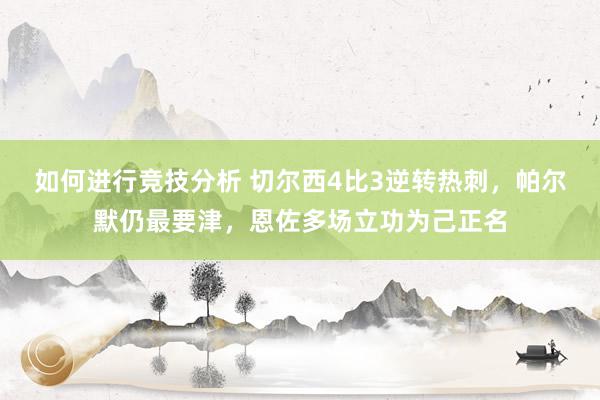 如何进行竞技分析 切尔西4比3逆转热刺，帕尔默仍最要津，恩佐多场立功为己正名