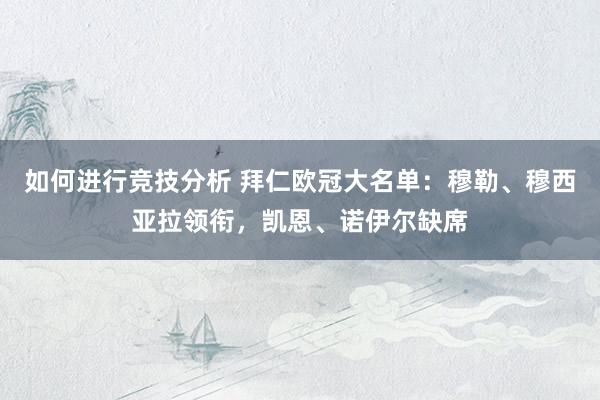 如何进行竞技分析 拜仁欧冠大名单：穆勒、穆西亚拉领衔，凯恩、诺伊尔缺席