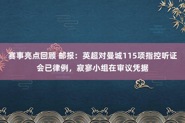 赛事亮点回顾 邮报：英超对曼城115项指控听证会已律例，寂寥小组在审议凭据