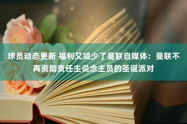 球员动态更新 福利又减少了曼联自媒体：曼联不再资助责任主说念主员的圣诞派对