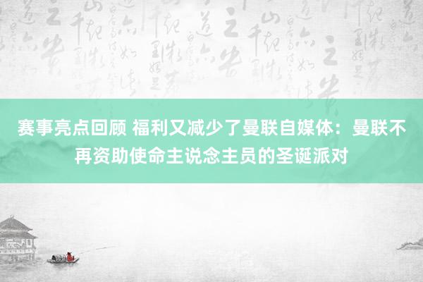 赛事亮点回顾 福利又减少了曼联自媒体：曼联不再资助使命主说念主员的圣诞派对