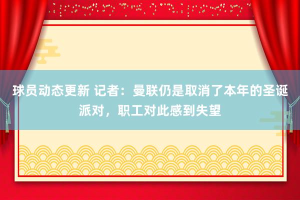 球员动态更新 记者：曼联仍是取消了本年的圣诞派对，职工对此感到失望